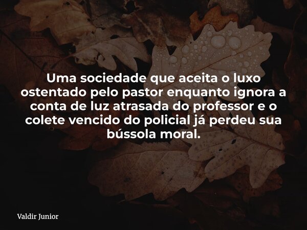 Uma sociedade que aceita o luxo ostentado pelo pastor enquanto ignora a conta de luz atrasada do professor e o colete vencido do policial já perdeu sua bússola ... Frase de Valdir Junior.