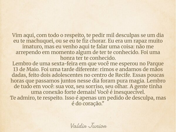 Vim aqui, com todo o respeito, te pedir mil desculpas se um dia eu te machuquei, ou se eu te fiz chorar. Eu era um rapaz muito imaturo, mas eu venho aqui te fal... Frase de Valdir Junior.