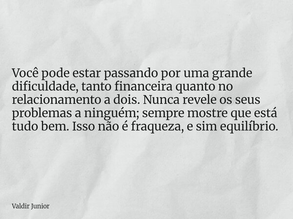 Você pode estar passando por uma grande dificuldade, tanto financeira quanto no relacionamento a dois. Nunca revele os seus problemas a ninguém; sempre mostre q... Frase de Valdir Junior.