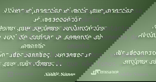 Viver é preciso é mais que preciso é necessário Mesmo que sejamos voluntários Avida vai te cobrar a semente do amanha No desenrolar dos sonhos, veremos o enigma... Frase de Valdir Nunes.