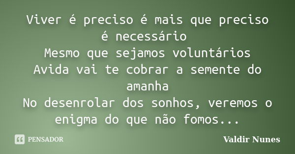 Viver é preciso é mais que preciso é necessário Mesmo que sejamos voluntários Avida vai te cobrar a semente do amanha No desenrolar dos sonhos, veremos o enigma... Frase de Valdir Nunes.