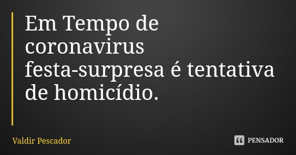 Em Tempo de coronavirus festa-surpresa é tentativa de homicídio.... Frase de Valdir Pescador.