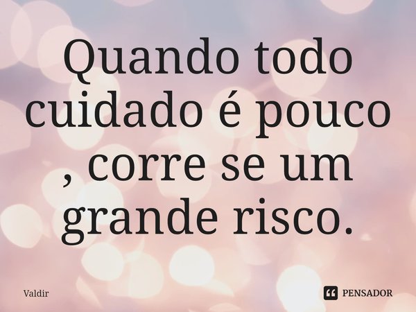 ⁠Quando todo cuidado é pouco , corre se um grande risco.... Frase de valdir.