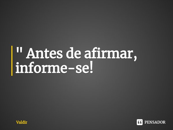 ⁠" Antes de afirmar, informe-se!... Frase de valdir.