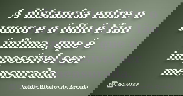 A distancia entre o amor e o ódio é tão ínfima, que é impossível ser mensurada.... Frase de Valdir Ribeiro de Arruda.
