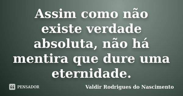 Assim como não existe verdade absoluta, não há mentira que dure uma eternidade.... Frase de Valdir Rodrigues do Nascimento.