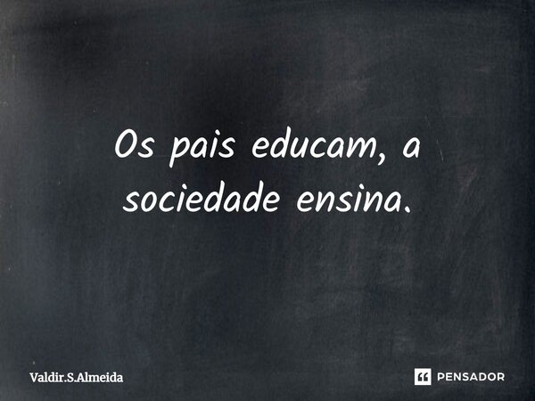 ⁠Os pais educam, a sociedade ensina.... Frase de Valdir.S.Almeida.