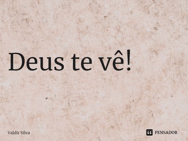 ⁠Deus te vê!... Frase de Valdir silva.