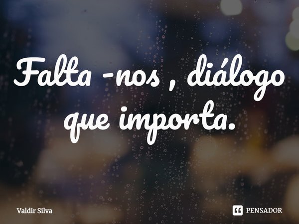 ⁠Falta -nos , diálogo que importa.... Frase de Valdir silva.