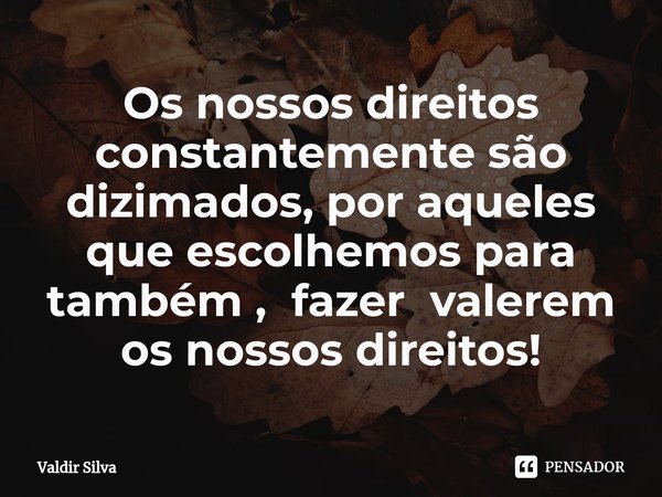 ⁠Os nossos direitos constantemente são dizimados, por aqueles que escolhemos para também , fazer valerem os nossos direitos!... Frase de Valdir silva.