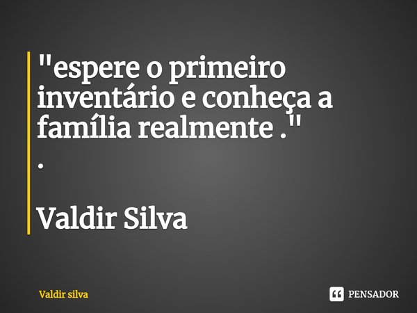 "⁠espere o primeiro inventário e conheça a família realmente ."
. Valdir Silva... Frase de Valdir silva.