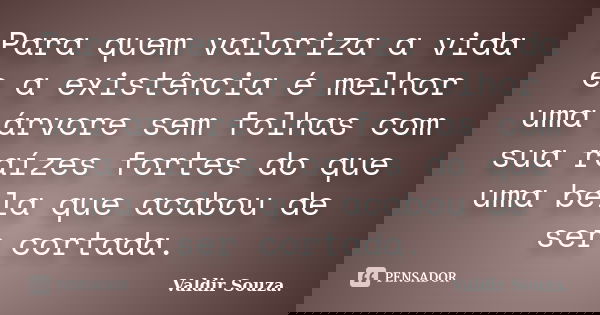 Para quem valoriza a vida e a existência é melhor uma árvore sem folhas com sua raízes fortes do que uma bela que acabou de ser cortada.... Frase de Valdir Souza..