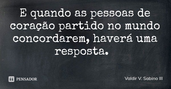 E quando as pessoas de coração partido no mundo concordarem, haverá uma resposta.... Frase de Valdir V. Sabino III.