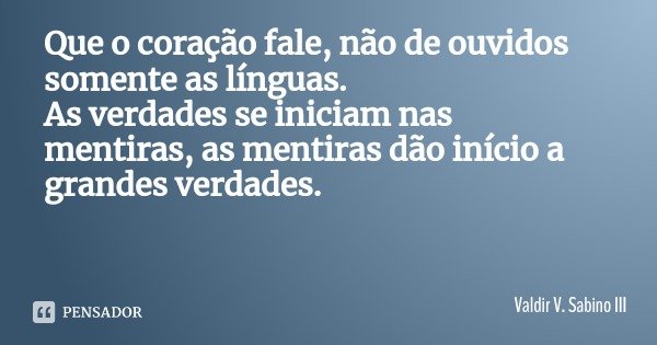 Que o coração fale, não de ouvidos somente as línguas.
As verdades se iniciam nas mentiras, as mentiras dão início a grandes verdades.... Frase de Valdir V. Sabino III.
