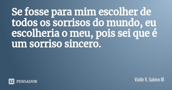 Se fosse para mim escolher de todos os sorrisos do mundo, eu escolheria o meu, pois sei que é um sorriso sincero.... Frase de Valdir V. Sabino III.
