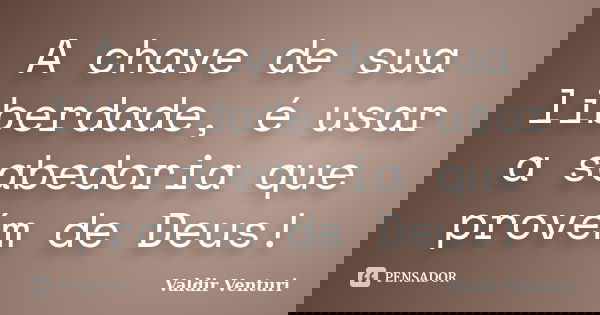 A chave de sua liberdade, é usar a sabedoria que provém de Deus!... Frase de Valdir Venturi.