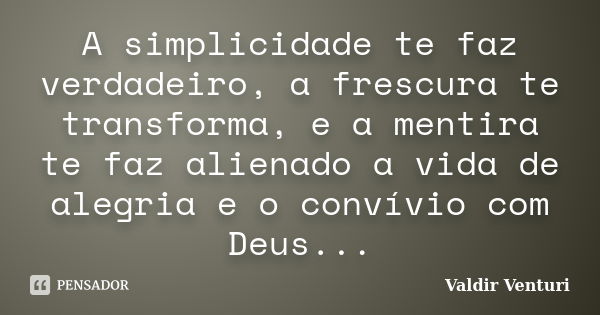 A simplicidade te faz verdadeiro, a frescura te transforma, e a mentira te faz alienado a vida de alegria e o convívio com Deus...... Frase de Valdir Venturi.