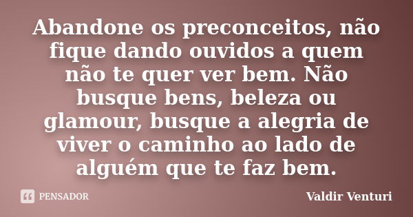 Abandone os preconceitos, não fique dando ouvidos a quem não te quer ver bem. Não busque bens, beleza ou glamour, busque a alegria de viver o caminho ao lado de... Frase de Valdir Venturi.