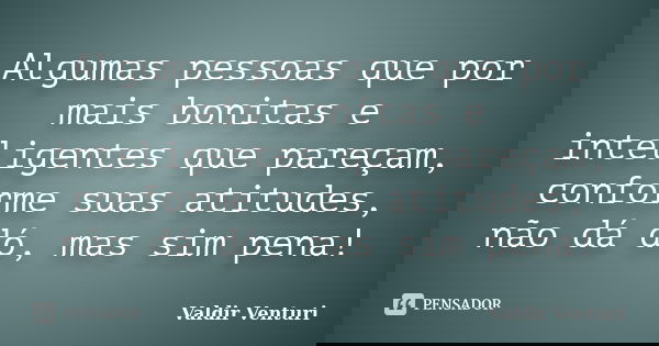 Algumas pessoas que por mais bonitas e inteligentes que pareçam, conforme suas atitudes, não dá dó, mas sim pena!... Frase de Valdir Venturi.