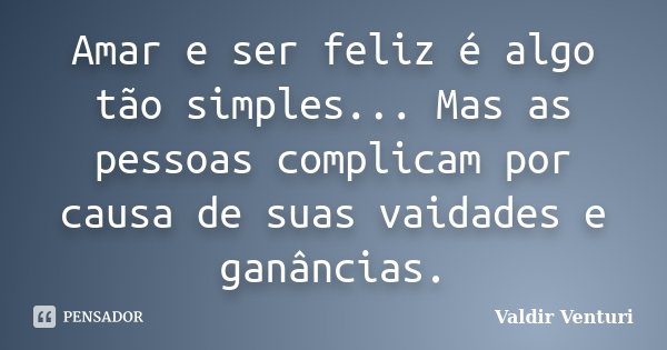 Amar e ser feliz é algo tão simples... Mas as pessoas complicam por causa de suas vaidades e ganâncias.... Frase de Valdir Venturi.