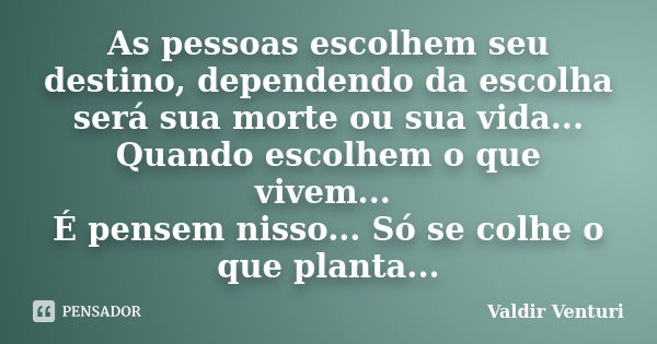 As pessoas escolhem seu destino, dependendo da escolha será sua morte ou sua vida... Quando escolhem o que vivem... É pensem nisso... Só se colhe o que planta..... Frase de Valdir Venturi.