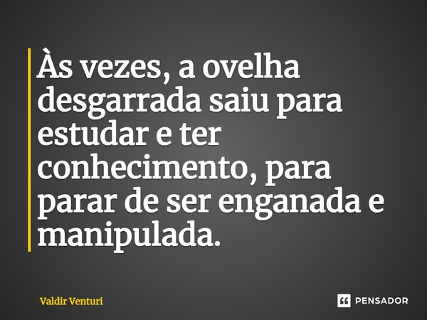 ⁠Às vezes, a ovelha desgarrada saiu para estudar e ter conhecimento, para parar de ser enganada e manipulada.... Frase de Valdir Venturi.