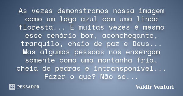 As vezes demonstramos nossa imagem como um lago azul com uma linda floresta... E muitas vezes é mesmo esse cenário bom, aconchegante, tranquilo, cheio de paz e ... Frase de Valdir Venturi.