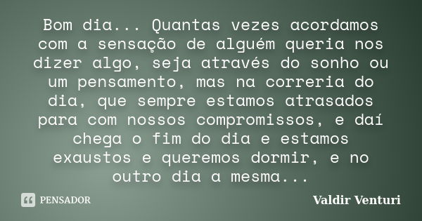 Bom dia... Quantas vezes acordamos com a sensação de alguém queria nos dizer algo, seja através do sonho ou um pensamento, mas na correria do dia, que sempre es... Frase de Valdir Venturi.