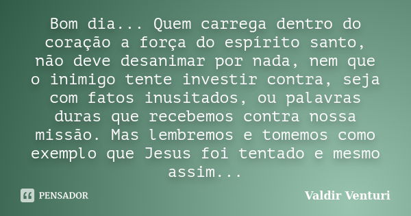 Bom dia... Quem carrega dentro do coração a força do espírito santo, não deve desanimar por nada, nem que o inimigo tente investir contra, seja com fatos inusit... Frase de Valdir Venturi.