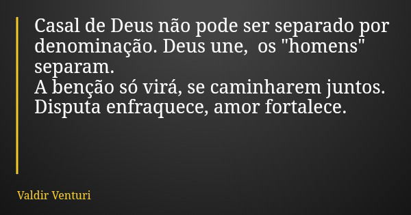 Casal de Deus não pode ser separado por denominação. Deus une, os "homens" separam. A benção só virá, se caminharem juntos. Disputa enfraquece, amor f... Frase de Valdir Venturi.