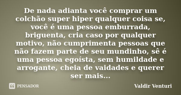 De nada adianta você comprar um colchão super hiper qualquer coisa se, você é uma pessoa emburrada, briguenta, cria caso por qualquer motivo, não cumprimenta pe... Frase de Valdir Venturi.