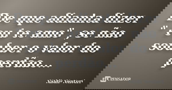 De que adianta dizer " eu te amo", se não souber o valor do perdão...... Frase de Valdir Venturi.
