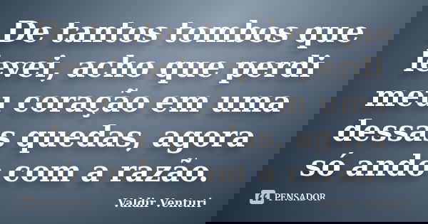 De tantos tombos que levei, acho que perdi meu coração em uma dessas quedas, agora só ando com a razão.... Frase de Valdir Venturi.