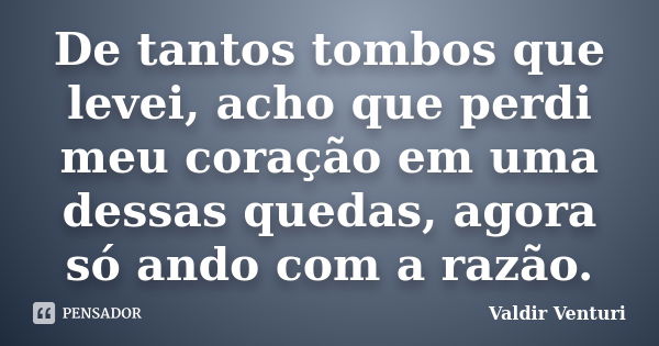 De tantos tombos que levei, acho que perdi meu coração em uma dessas quedas, agora só ando com a razão.... Frase de Valdir Venturi.