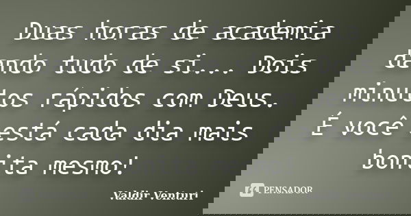 Duas horas de academia dando tudo de si... Dois minutos rápidos com Deus. É você está cada dia mais bonita mesmo!... Frase de Valdir Venturi.