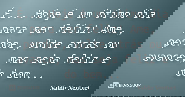 É... Hoje é um ótimo dia para ser feliz! Ame, perdoe, volte atrás ou avance, mas seja feliz e do bem...... Frase de Valdir Venturi.