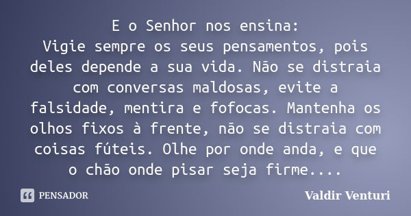 E o Senhor nos ensina: Vigie sempre os seus pensamentos, pois deles depende a sua vida. Não se distraia com conversas maldosas, evite a falsidade, mentira e fof... Frase de Valdir Venturi.