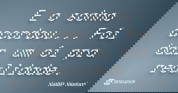 E o sonho acordou... Foi dar um oi pra realidade.... Frase de Valdir Venturi.