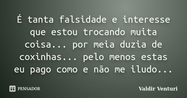 É tanta falsidade e interesse que estou trocando muita coisa... por meia duzia de coxinhas... pelo menos estas eu pago como e não me iludo...... Frase de Valdir Venturi.