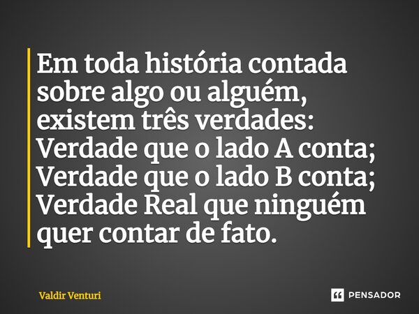 ⁠Em toda história contada sobre algo ou alguém, existem três verdades: Verdade que o lado A conta; Verdade que o lado B conta; Verdade Real que ninguém quer con... Frase de Valdir Venturi.