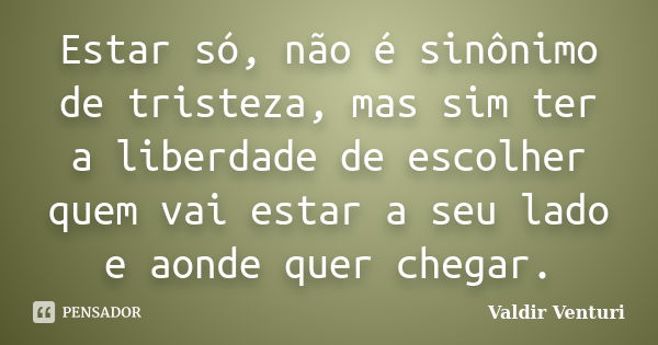 Estar só, não é sinônimo de tristeza, mas sim ter a liberdade de escolher quem vai estar a seu lado e aonde quer chegar.... Frase de Valdir Venturi.