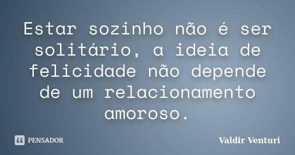 Estar sozinho não é ser solitário, a ideia de felicidade não depende de um relacionamento amoroso.... Frase de Valdir Venturi.