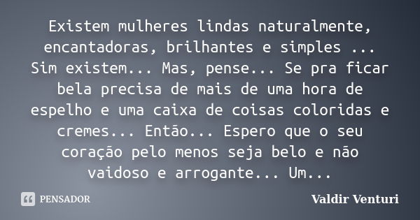 Existem mulheres lindas naturalmente, encantadoras, brilhantes e simples ... Sim existem... Mas, pense... Se pra ficar bela precisa de mais de uma hora de espel... Frase de Valdir Venturi.