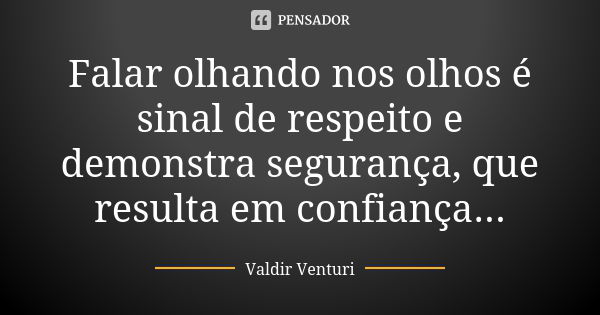 Falar olhando nos olhos é sinal de respeito e demonstra segurança, que resulta em confiança...... Frase de Valdir Venturi.