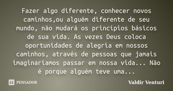 Fazer algo diferente, conhecer novos caminhos,ou alguém diferente de seu mundo, não mudará os princípios básicos de sua vida. As vezes Deus coloca oportunidades... Frase de Valdir Venturi.