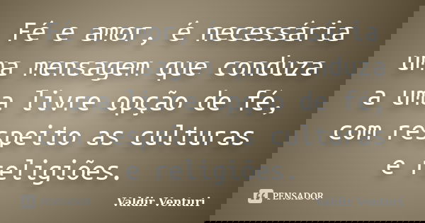Fé e amor, é necessária uma mensagem que conduza a uma livre opção de fé, com respeito as culturas e religiões.... Frase de Valdir Venturi.