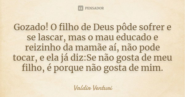 Gozado! O filho de Deus pôde sofrer e se lascar, mas o mau educado e reizinho da mamãe aí, não pode tocar, e ela já diz:Se não gosta de meu filho, é porque não ... Frase de Valdir Venturi.