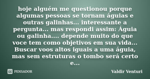 hoje alguém me questionou porque algumas pessoas se tornam águias e outras galinhas... interessante a pergunta... mas respondi assim: Águia ou galinha.... depen... Frase de Valdir Venturi.