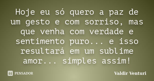 Hoje eu só quero a paz de um gesto e com sorriso, mas que venha com verdade e sentimento puro... e isso resultará em um sublime amor... simples assim!... Frase de Valdir Venturi.