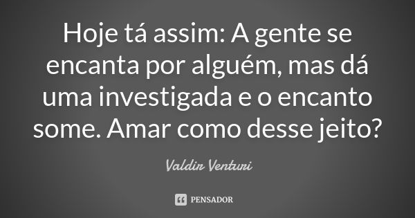 Hoje tá assim: A gente se encanta por alguém, mas dá uma investigada e o encanto some. Amar como desse jeito?... Frase de Valdir Venturi.